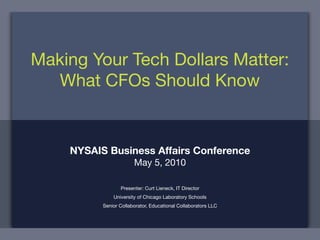 Making Your Tech Dollars Matter:
  What CFOs Should Know


    NYSAIS Business Affairs Conference
                       May 5, 2010

                 Presenter: Curt Lieneck, IT Director
              University of Chicago Laboratory Schools
          Senior Collaborator, Educational Collaborators LLC
 