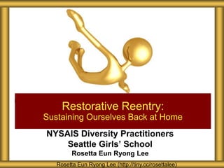 NYSAIS Diversity Practitioners
Seattle Girls’ School
Rosetta Eun Ryong Lee
Restorative Reentry:
Sustaining Ourselves Back at Home
Rosetta Eun Ryong Lee (http://tiny.cc/rosettalee)
 