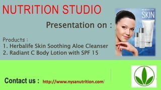 NUTRITION STUDIO
Products :
1. Herbalife Skin Soothing Aloe Cleanser
2. Radiant C Body Lotion with SPF 15
Presentation on :
 
