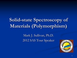 Solid-state Spectroscopy of
Materials (Polymorphism)
      Mark J. Sullivan, Ph.D.
      2012 SAS Tour Speaker



                                1
 