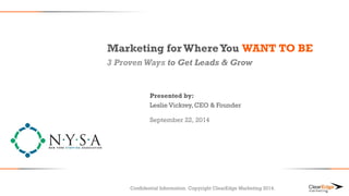 Marketing for Where You WANT TO BE 
3 Proven Ways to Get Leads & Grow 
Presented by: 
Leslie Vickrey, CEO & Founder 
September 22, 2014 
Confidential Information. Copyright ClearEdge Marketing 2014. 
 