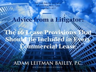 Adam Leitman Bailey, P.C.
New York Real Estate Attorneys
1
Advice from a Litigator:
The 16 Lease Provisions That
Should Be Included in Every
Commercial Lease
New York State Bar Association
Advanced Real Estate Topics
December 5, 2017
 