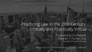 Get this slide deck at lawﬁrmsuites.com/virtualcle1
Practicing Law in the 21st Century:
Ethically and Practically Virtual
Presented by Co-Panelist:
Stephen T. Furnari, Esq.
Founder of Law Firm Suites
VIRTUAL PRACTICE: AFTER SCHOENEFELD | NYSBA CLE WEBCAST
 