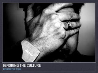 IGNORING THE CULTURE
PERSPECTIVE FOUR
 