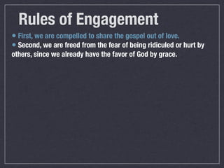 Rules of Engagement
• First, we are compelled to share the gospel out of love.
• Second, we are freed from the fear of being ridiculed or hurt by
others, since we already have the favor of God by grace.
 