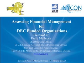 Assessing Financial Management  for  DEC Funded Organizations Presented By Kelly Mathews Chief Operating Officer,  Sr. V. P. Financial Accountability and Compliance Services New York Council of Nonprofits, Inc. New York City-Albany-Buffalo-Poughkeepsie-Rochester-Oneonta www.nycon.org   