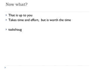 Now what? That is up to you Takes time and effort,  but is worth the time tsakshaug 