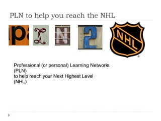 PLN to help you reach the NHL Professional (or personal) Learning Networks (PLN) to help reach your Next Highest Level  (NHL) 