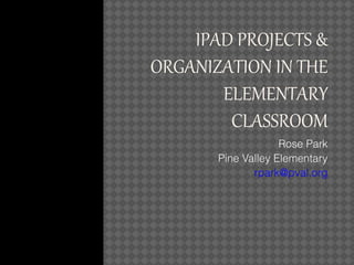IPAD PROJECTS &
ORGANIZATION IN THE
ELEMENTARY
CLASSROOM
Rose Park
Pine Valley Elementary
rpark@pval.org

 