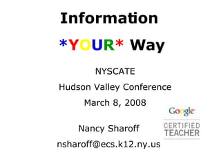 Information  * Y O U R *  Way NYSCATE Hudson Valley Conference March 8, 2008 Nancy Sharoff [email_address] 