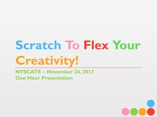 Scratch To Flex Your
Creativity!
NYSCATE ~ November 24, 2013
One Hour Presentation

 