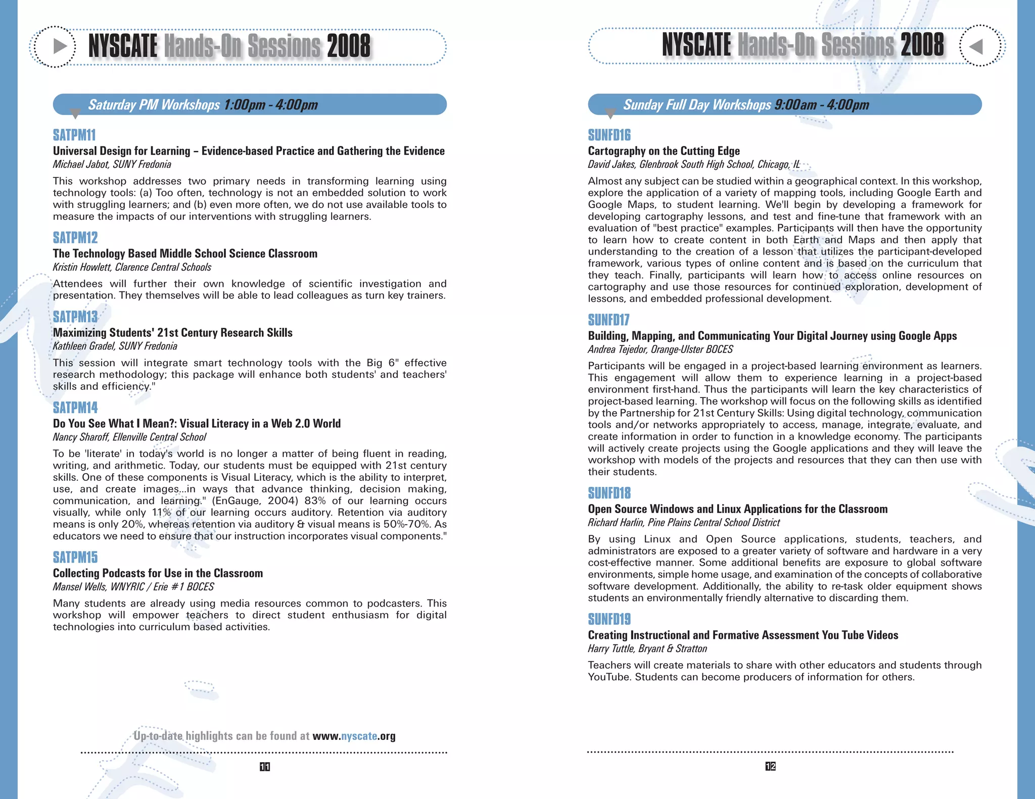 M
         NYSCATE Hands-On Sessions 2008                                                                     NYSCATE Hands-On Sessions 2008




                                                                                                                                                                           M
         Saturday PM Workshops 1:00pm - 4:00pm                                                    Sunday Full Day Workshops 9:00am - 4:00pm
    M                                                                                        M
SATPM11                                                                                  SUNFD16
Universal Design for Learning – Evidence-based Practice and Gathering the Evidence       Cartography on the Cutting Edge
Michael Jabot, SUNY Fredonia                                                             David Jakes, Glenbrook South High School, Chicago, IL
This workshop addresses two primary needs in transforming learning using                 Almost any subject can be studied within a geographical context. In this workshop,
technology tools: (a) Too often, technology is not an embedded solution to work          explore the application of a variety of mapping tools, including Google Earth and
with struggling learners; and (b) even more often, we do not use available tools to      Google Maps, to student learning. We'll begin by developing a framework for
measure the impacts of our interventions with struggling learners.                       developing cartography lessons, and test and fine-tune that framework with an
                                                                                         evaluation of "best practice" examples. Participants will then have the opportunity
SATPM12                                                                                  to learn how to create content in both Earth and Maps and then apply that
The Technology Based Middle School Science Classroom                                     understanding to the creation of a lesson that utilizes the participant-developed
Kristin Howlett, Clarence Central Schools                                                framework, various types of online content and is based on the curriculum that
                                                                                         they teach. Finally, participants will learn how to access online resources on
Attendees will further their own knowledge of scientific investigation and               cartography and use those resources for continued exploration, development of
presentation. They themselves will be able to lead colleagues as turn key trainers.      lessons, and embedded professional development.
SATPM13                                                                                  SUNFD17
Maximizing Students' 21st Century Research Skills                                        Building, Mapping, and Communicating Your Digital Journey using Google Apps
Kathleen Gradel, SUNY Fredonia                                                           Andrea Tejedor, Orange-Ulster BOCES
This session will integrate smart technology tools with the Big 6" effective             Participants will be engaged in a project-based learning environment as learners.
research methodology; this package will enhance both students' and teachers'             This engagement will allow them to experience learning in a project-based
skills and efficiency."                                                                  environment first-hand. Thus the participants will learn the key characteristics of
                                                                                         project-based learning. The workshop will focus on the following skills as identified
SATPM14                                                                                  by the Partnership for 21st Century Skills: Using digital technology, communication
Do You See What I Mean?: Visual Literacy in a Web 2.0 World                              tools and/or networks appropriately to access, manage, integrate, evaluate, and
Nancy Sharoff, Ellenville Central School                                                 create information in order to function in a knowledge economy. The participants
To be 'literate' in today's world is no longer a matter of being fluent in reading,      will actively create projects using the Google applications and they will leave the
writing, and arithmetic. Today, our students must be equipped with 21st century          workshop with models of the projects and resources that they can then use with
skills. One of these components is Visual Literacy, which is the ability to interpret,   their students.
use, and create images…in ways that advance thinking, decision making,
communication, and learning." (EnGauge, 2004) 83% of our learning occurs                 SUNFD18
visually, while only 11% of our learning occurs auditory. Retention via auditory         Open Source Windows and Linux Applications for the Classroom
means is only 20%, whereas retention via auditory & visual means is 50%-70%. As          Richard Harlin, Pine Plains Central School District
educators we need to ensure that our instruction incorporates visual components."        By using Linux and Open Source applications, students, teachers, and
                                                                                         administrators are exposed to a greater variety of software and hardware in a very
SATPM15                                                                                  cost-effective manner. Some additional benefits are exposure to global software
Collecting Podcasts for Use in the Classroom                                             environments, simple home usage, and examination of the concepts of collaborative
Mansel Wells, WNYRIC / Erie #1 BOCES                                                     software development. Additionally, the ability to re-task older equipment shows
Many students are already using media resources common to podcasters. This               students an environmentally friendly alternative to discarding them.
workshop will empower teachers to direct student enthusiasm for digital
technologies into curriculum based activities.                                           SUNFD19
                                                                                         Creating Instructional and Formative Assessment You Tube Videos
                                                                                         Harry Tuttle, Bryant & Stratton
                                                                                         Teachers will create materials to share with other educators and students through
                                                                                         YouTube. Students can become producers of information for others.




                     Up-to-date highlights can be found at www.nyscate.org
 
