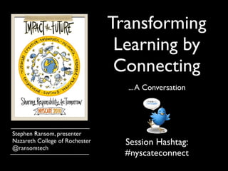 Transforming
Learning by
Connecting
...A Conversation
Stephen Ransom, presenter
Nazareth College of Rochester
@ransomtech
Session Hashtag:
#nyscateconnect
 