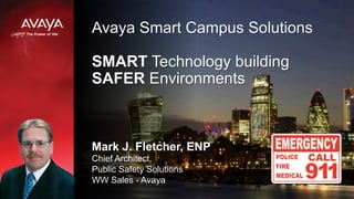 Avaya Smart Campus Solutions
SMART Technology building
SAFER Environments
Mark J. Fletcher, ENP
Chief Architect,
Public Safety Solutions
WW Sales - Avaya
 