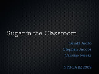 Sugar in the Classroom Gerald Ardito Stephen Jacobs Caroline Meeks NYSCATE 2009 