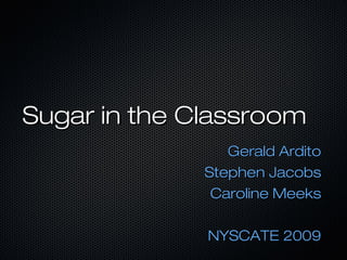 Sugar in the ClassroomSugar in the Classroom
Gerald ArditoGerald Ardito
Stephen JacobsStephen Jacobs
Caroline MeeksCaroline Meeks
NYSCATE 2009NYSCATE 2009
 