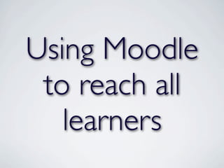 Using Moodle
 to reach all
   learners
 
