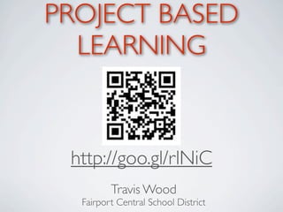 PROJECT BASED
  LEARNING


 http://goo.gl/rlNiC
         Travis Wood
  Fairport Central School District
 