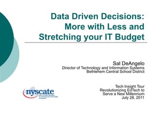  Data Driven Decisions:More with Less and Stretching your IT Budget Sal DeAngelo Director of Technology and Information Systems Bethlehem Central School District Tech Insight Tour Revolutionizing EdTech to  Serve a New Millennium  July 28, 2011 