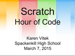 Scratch
Hour of Code
Karen Vitek
Spackenkill High School
March 7, 2015
 