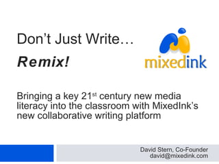 Bringing a key 21 st  century new media literacy into the classroom with MixedInk’s new collaborative writing platform David Stern, Co-Founder [email_address] Don’t Just Write…  Remix! 