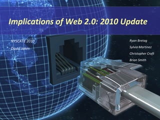 Implications of Web 2.0: 2010 Update Ryan Bretag Sylvia Martinez Christopher Craft Brian Smith NYSCATE 2010 David Jakes  