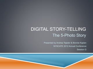 DIGITAL STORY-TELLING
The 5-Photo Story
Presented by Andrea Tejedor & Bonnie Kaplan
NYSCATE 2012 Annual Conference
Session G
 