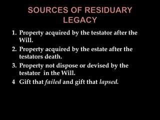 1. Property acquired by the testator after the
Will.
2. Property acquired by the estate after the
testators death.
3. Property not dispose or devised by the
testator in the Will.
4 Gift that failed and gift that lapsed.
 