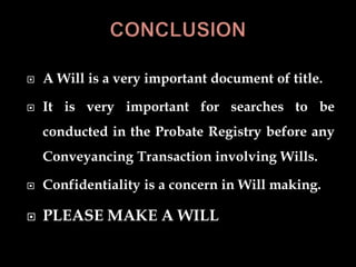  A Will is a very important document of title.
 It is very important for searches to be
conducted in the Probate Registry before any
Conveyancing Transaction involving Wills.
 Confidentiality is a concern in Will making.
 PLEASE MAKE A WILL
 