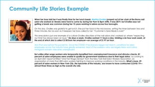 When her boss told her it was finally time for her lunch break, Maritza Ovalles jumped out of her chair at the Bronx nail
salon she worked at. Breaks were hard to come by during her 9am to 8pm shifts. It was 2019, but Ovalles says not
getting a break was common during her 15 years working in salons across four boroughs.
On this day, Ovalles was grateful to get lunch. She put her food in the microwave, setting the timer between two and
three minutes. But as soon as it beeped, her boss called to her: “Customer is here! Break is over!”
This anecdote is just one example of a culture Ovalles describes at the nail salons she’s worked at, where “respecting
our time has always been an issue.” Six days a week, Ovalles worked 11 hours a day, totaling a 66-hour work week, at
the end of which she’d collect $130 from her employer—an average of $1.97 an hour.
And that was before the pandemic. Since the COVID-19 lockdowns began last March, conditions for salon
employees across the industry have greatly worsened. Most of the workers—who are largely Asian and Latina
immigrant women—became unemployed.
But unlike other wage workers who temporarily benefited from unemployment insurance and stimulus checks, 81
percent of salon employees were unable to qualify for government assistance due to their legal status, according to
an April 2021 report entitled “One Fair Wage Denied” from the New York Nail Salon Workers Association, an
organization of more than 800 salon workers fighting to improve working conditions in the industry. What’s more, 29
percent of salon workers in New York City, the epicenter of the industry, are known to have contracted COVID-19—
almost three times as high as the overall city rate.
Community Life Stories Example
 