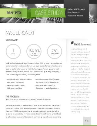 6 Ways NYSE Euronext
Uses Panopto to
Improve its Business

NYSE EURONEXT
QUICK FACTS

1

year

100 hrs.
new
recordings

750

new users

A leading global operator of
financial markets and provider of
innovative trading technologies,
NYSE Euronext is the holding
company and the first cross-border

NYSE Technologies adopted Panopto in late 2010 to help improve internal

exchange group created by the

communication and education. In just over a year, Panopto has become

combination of NYSE Group, Inc.

a go-to platform for video at NYSE Technologies. A small group of early

and Euronext N.V. The Company’s

adopters has grown to include 750 users and is expanding every day.

exchanges located in Europe and

NYSE Technologies currently uses Panopto to:

the United States trade equities,

•	 Record product demonstrations
for internal audiences

•	 Record monthly and quarterly
reports from the Chief Officers

•	 Develop online training

•	 Record WebEx meetings

•	 Onboard new hires

•	 Integrate its global workforce

futures, options, fixed-income, and
exchange-traded products. With
approximately 8,000 listed issues
(excluding European Structured
Products) from more than 55
countries, NYSE Euronext’s equities

THE PROBLEM
PROJECT MANAGERS OVERWHELMED BY DEMAND FOR DEMONSTRATIONS

markets—the New York Stock
Exchange, NYSE Euronext, NYSE
Amex, NYSE Alternext and NYSE
Arca—represent one-third of

Michael Wanderer, Vice President of NYSE Technologies, was faced with

the world’s equities trading and

a dilemma in late 2010. As the commercial technology division of NYSE

the most liquidity of any global

Euronext, NYSE Technologies builds complex software products for the

exchange group.

financial services industry. These products can be difficult to understand
at a technical level, and Wanderer’s technology experts were becoming
1 of 6

 