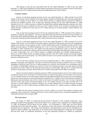 The increase in cash and cash equivalents from the year ended December 31, 2007 to the year ended
December 31, 2008 can be attributed to cash provided by operating activities of $13.8 million, offset by cash used in
investing activities of $1.2 million and net cash used in financing activities of $5.0 million.

      Cash flow analysis:

         Sources of cash from operating activities for the year ended December 31, 2008 consisted of (a) $10.8
million of net income, (b) $5.4 million of non-cash expense comprised of depreciation and non-cash compensation
related to the issuance of stock options, (c) a $0.8 million decrease in prepaid expenses and (d) $0.3 million of
provision for doubtful accounts. Uses of cash from operating activities for the year ended December 31, 2008
consisted of (a) a $1.1 million increase in unbilled receivables from unbilled implementations in process, (b) a $0.8
million non-cash increase in deferred tax assets, (c) a $0.7 million increase in net accounts receivable (d) a $0.6
million decrease in deferred revenue and (e) a $0.3 million decrease in accounts payable, accrued liabilities and
accrued payroll.

          Uses of cash from investing activities for the year ended December 31, 2008 consisted of $1.2 million of
purchases of property and equipment. Net uses of cash from financing activities consisted of (a) $5.0 million as a
result of the stock repurchase program and (b) $0.3 million of costs associated with the secondary offering. Sources
of cash from financing activities consisted of $0.3 million from the exercise of options.

          Sources of cash from operating activities for the year ended December 31, 2007 consisted of (a) $10.5
million of net income, (b) $2.8 million of non-cash expense comprised of depreciation and non-cash compensation
related to the issuance of stock options in 2007, (c) $0.4 million of provision for doubtful accounts and (d) a $0.4
million non-cash expense of deferred financing costs. Uses of cash from operating activities for the year ended
December 31, 2007 consisted of (a) a $1.9 million non-cash increase in deferred tax assets, of which $1.1 million
resulted from the reversal of the valuation allowance previously recorded against the deferred tax asset on our R&E
tax credit carryforwards, (b) a $1.3 million increase in unbilled receivables from unbilled implementations in
process, (c) a $0.4 million increase in prepaid expenses and other, (d) a $0.2 million decrease in accounts payable,
accrued liabilities and accrued payroll, (e) a $0.2 million increase in net accounts receivable and (f) a $0.1 million
decrease in deferred revenue.

         Uses of cash from investing activities for the year ended December 31, 2007 consisted of $1.7 million of
purchases of property and equipment. Net uses of cash from financing activities consisted of (a) a $17.4 million
redemption of preferred stock, (b) a $41.3 million payment of a one-time cash dividend to our stockholders and (c)
$1.8 million of initial public offering costs. Sources of cash from financing activities in the same period consisted
principally of (a) $52.4 million of net proceeds received from our initial public offering, (b) $1.1 million from the
exercise of stock options and stock warrants and (c) $1.0 million of proceeds from the follow on offering.

          Sources of cash provided by operating activities in 2006 consisted primarily of (a) a $12.3 million increase
in deferred revenue due to an increase in invoiced amounts on contracts in progress; (b) $7.0 million of net income,
(c) a $1.9 million increase in accrued expenses and accounts payable resulting from an increase in accrued employee
payroll costs and an increase in accrued contract labor expenses (d) $1.3 million of non-cash expenses comprised of
depreciation and amortization and (e) $0.1 million of provision for doubtful accounts. Uses of cash in operating
activities in the same period consisted principally of (a) a $5.4 million increase in accounts receivable due to an
increase in invoiced amounts on contracts in progress, net of cash collected; (b) a $1.4 million increase in prepaid
and other assets; (c) a $1.2 million increase in deferred taxes and (d) a $1.1 million increase in unbilled accounts
receivable.

       In 2006, net cash used in investing activities was $1.1 million as a result of the purchase of property and
equipment, and net cash used in financing activities was $8.4 million primarily due to the partial redemption of our
redeemable preferred stock in August 2006.

      Stock repurchases

         On August 25, 2008, we announced that the Board of Directors of the Company authorized a stock
repurchase program for the purchase of up to $15.0 million of our common stock. During the year ended December
31, 2008, we purchased 570,545 shares for $5.0 million. As of December 31, 2008, there was $10.0 million
remaining in the stock repurchase program. The repurchase of stock will continue to be funded primarily with cash
generated from our operations. The timing of any repurchases will depend upon various factors including but not
limited to market conditions, the market price of our common stock and management’s assessment of our liquidity
and cash flow needs. For additional information on the stock repurchase program see “Market for registrant’s
                                                         36
 