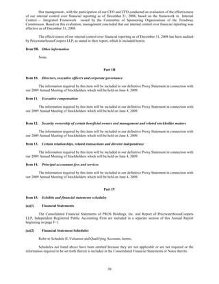 Our management , with the participation of our CEO and CFO conducted an evaluation of the effectiveness
of our internal control over financial reporting as of December 31, 2008, based on the framework in Internal
Control — Integrated Framework issued by the Committee of Sponsoring Organizations of the Treadway
Commission. Based on this evaluation, management concluded that our internal control over financial reporting was
effective as of December 31, 2008.

        The effectiveness of our internal control over financial reporting as of December 31, 2008 has been audited
by PricewaterhouseCoopers LLP, as stated in their report, which is included herein.

Item 9B. Other information

           None.


                                                       Part III

Item 10.     Directors, executive officers and corporate governance

        The information required by this item will be included in our definitive Proxy Statement in connection with
our 2009 Annual Meeting of Stockholders which will be held on June 4, 2009.

Item 11.     Executive compensation

        The information required by this item will be included in our definitive Proxy Statement in connection with
our 2009 Annual Meeting of Stockholders which will be held on June 4, 2009.


Item 12.     Security ownership of certain beneficial owners and management and related stockholder matters

        The information required by this item will be included in our definitive Proxy Statement in connection with
our 2009 Annual Meeting of Stockholders which will be held on June 4, 2009.

Item 13.     Certain relationships, related transactions and director independence

        The information required by this item will be included in our definitive Proxy Statement in connection with
our 2009 Annual Meeting of Stockholders which will be held on June 4, 2009.

Item 14.     Principal accountant fees and services

        The information required by this item will be included in our definitive Proxy Statement in connection with
our 2009 Annual Meeting of Stockholders which will be held on June 4, 2009.


                                                       Part IV

Item 15.     Exhibits and financial statements schedules

(a)(1)       Financial Statements

        The Consolidated Financial Statements of PROS Holdings, Inc. and Report of PricewaterhouseCoopers
LLP, Independent Registered Public Accounting Firm are included in a separate section of this Annual Report
beginning on page F-1.

(a)(2)       Financial Statement Schedules

           Refer to Schedule II, Valuation and Qualifying Accounts, hereto.

         Schedules not listed above have been omitted because they are not applicable or are not required or the
information required to be set forth therein is included in the Consolidated Financial Statements or Notes thereto.




                                                           39
 