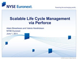 Scalable Life Cycle Management
             via Perforce
Adam Breashears and Valerie Hendrickson
NYSE Euronext
June 1, 2011




                                          © NYSE Euronext. All Rights Reserved.
 