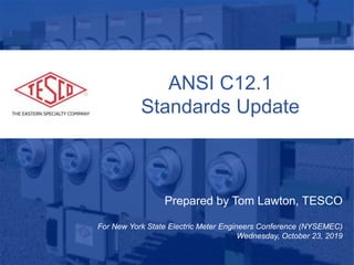 1
ANSI C12.1
Standards Update
Prepared by Tom Lawton, TESCO
For New York State Electric Meter Engineers Conference (NYSEMEC)
Wednesday, October 23, 2019
 