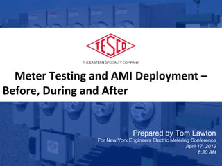 1
www.tescometering.com
10/02/2012 Slide 1
Meter Testing and AMI Deployment –
Before, During and After
Prepared by Tom Lawton
For New York Engineers Electric Metering Conference
April 17, 2019
8:30 AM
 