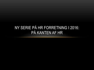 NY SERIE PÅ HR FORRETNING I 2016:
PÅ KANTEN AF HR
 