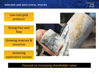 KLGOLD.COM
TSX:KL
NYSE:KL
KIRKLAND LAKE GOLD (TSX:KL, NYSE:KL)
3
Low-cost gold
producer
Strong free cash
flow
Achieving
exploration success
Focused on increasing shareholder value
Growing reserves &
resources
 