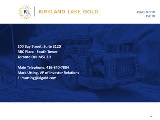 KLGOLD.COM
TSX: KL
200 Bay Street, Suite 3120
RBC Plaza - South Tower
Toronto ON M5J 2J1
Main Telephone: 416-840-7884
Mark Utting, VP of Investor Relations
E: mutting@klgold.com
30
 