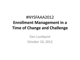 #NYSFAAA2012
Enrollment Management in a
Time of Change and Challenge
        Dan Lundquist
       October 10, 2012
 