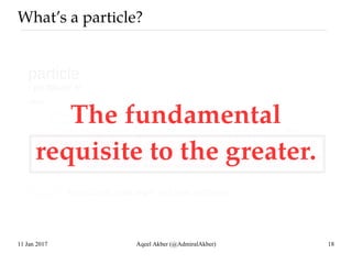 11 Jan 2017 Aqeel Akber (@AdmiralAkber) 18
What’s a particle?
The fundamental
requisite to the greater.
 