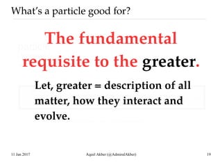 11 Jan 2017 Aqeel Akber (@AdmiralAkber) 19
What’s a particle good for?
The fundamental
requisite to the greater.
Let, grea...