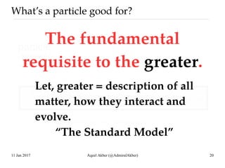 11 Jan 2017 Aqeel Akber (@AdmiralAkber) 20
What’s a particle good for?
The fundamental
requisite to the greater.
Let, grea...