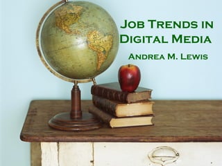Job Trends in Digital Media  Andrea M. Lewis 