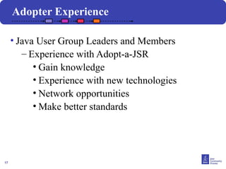 17
• Java User Group Leaders and Members
– Experience with Adopt-a-JSR
• Gain knowledge
• Experience with new technologies
• Network opportunities
• Make better standards
Adopter Experience
 