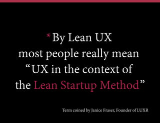 *By Lean UX
most people really mean
“UX in the context of
the Lean Startup Method”
Term coined by Janice Fraser, Founder of LUXR
 