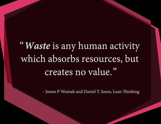 “Waste is any human activity
which absorbs resources, but
creates no value.”
- James P Womak and Daniel T. Jones, Lean Thinking
 