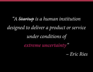 “A Startup is a human institution
designed to deliver a product or service
under conditions of
extreme uncertainty”
– Eric Ries
 