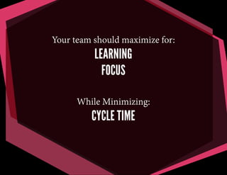 Your team should maximize for:
LEARNING
FOCUS
While Minimizing:
CYCLE TIME
 