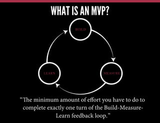 WHAT IS AN MVP?
“The minimum amount of eﬀort you have to do to
complete exactly one turn of the Build-Measure-
Learn feedback loop.”
 